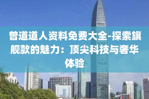 曾道道人资料免费大全-探索旗舰款的魅力：顶尖科技与奢华体验