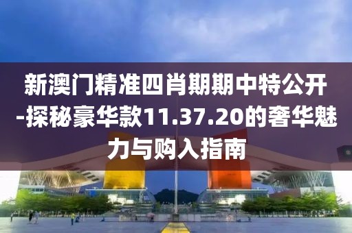 新澳门精准四肖期期中特公开-探秘豪华款11.37.20的奢华魅力与购入指南
