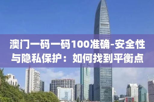 澳门一码一码100准确-安全性与隐私保护：如何找到平衡点