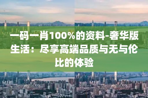 一码一肖100%的资料-奢华版生活：尽享高端品质与无与伦比的体验