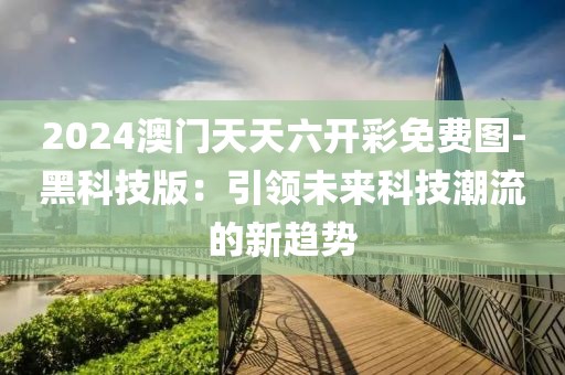 2024澳门天天六开彩免费图-黑科技版：引领未来科技潮流的新趋势