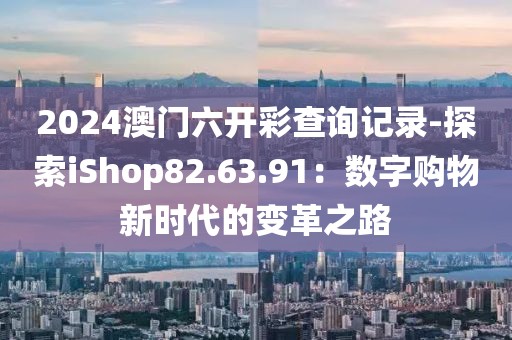 2024澳门六开彩查询记录-探索iShop82.63.91：数字购物新时代的变革之路