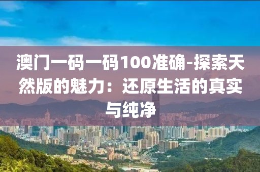 澳门一码一码100准确-探索天然版的魅力：还原生活的真实与纯净