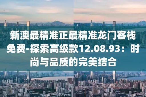 新澳最精准正最精准龙门客栈免费-探索高级款12.08.93：时尚与品质的完美结合
