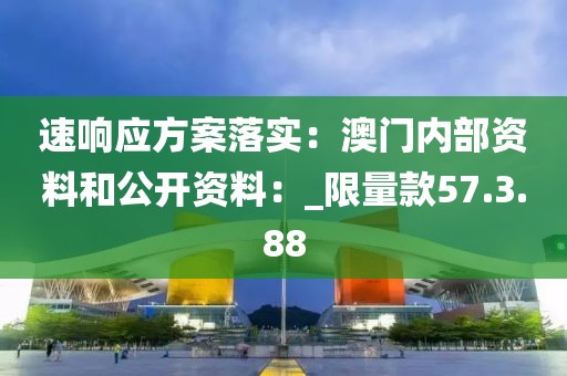 速响应方案落实：澳门内部资料和公开资料：_限量款57.3.88
