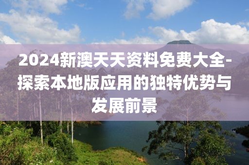 2024新澳天天资料免费大全-探索本地版应用的独特优势与发展前景