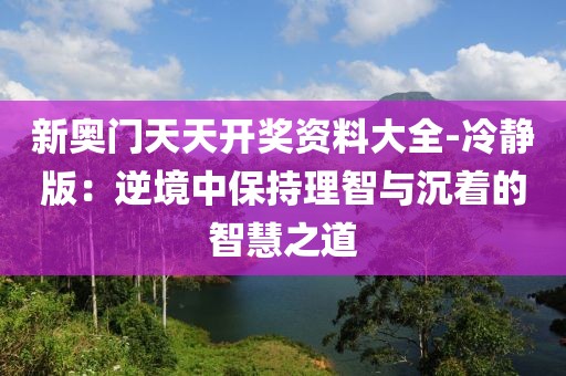 新奥门天天开奖资料大全-冷静版：逆境中保持理智与沉着的智慧之道