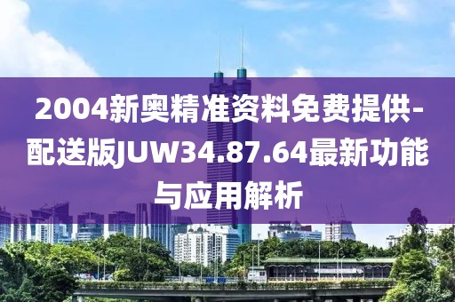 2004新奥精准资料免费提供-配送版JUW34.87.64最新功能与应用解析
