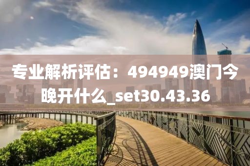 专业解析评估：494949澳门今晚开什么_set30.43.36