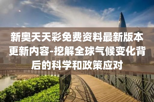 新奥天天彩免费资料最新版本更新内容-挖解全球气候变化背后的科学和政策应对