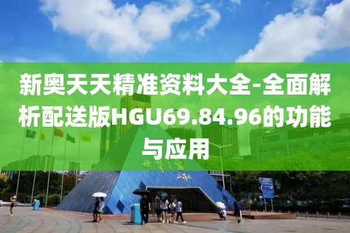 新奥天天精准资料大全-全面解析配送版HGU69.84.96的功能与应用