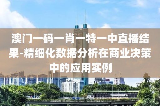 澳门一码一肖一特一中直播结果-精细化数据分析在商业决策中的应用实例