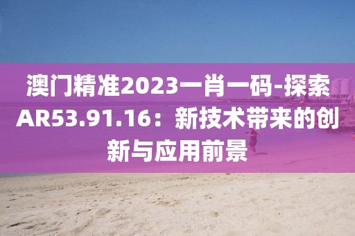 澳门精准2023一肖一码-探索AR53.91.16：新技术带来的创新与应用前景