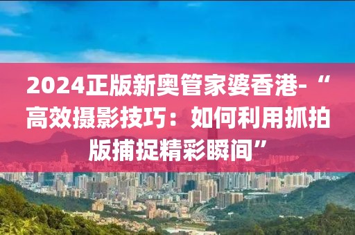 2024正版新奥管家婆香港-“高效摄影技巧：如何利用抓拍版捕捉精彩瞬间”