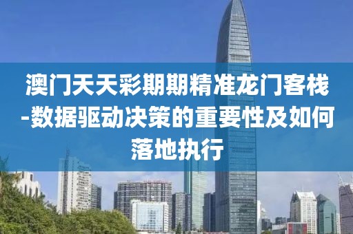 澳门天天彩期期精准龙门客栈-数据驱动决策的重要性及如何落地执行