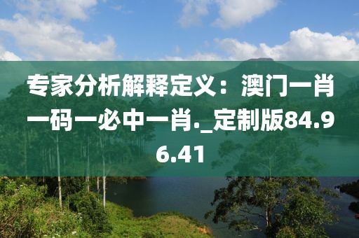 专家分析解释定义：澳门一肖一码一必中一肖._定制版84.96.41