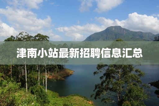 津南小站最新招聘信息汇总