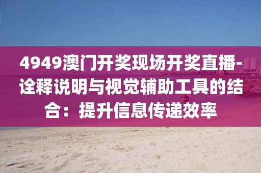 4949澳门开奖现场开奖直播-诠释说明与视觉辅助工具的结合：提升信息传递效率