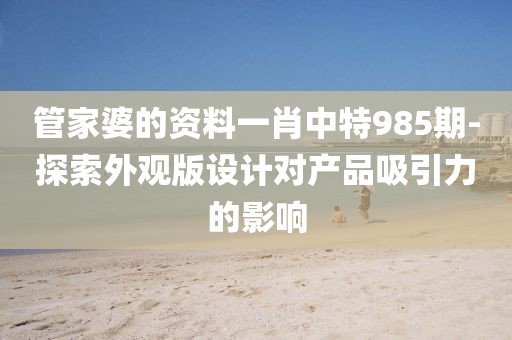 管家婆的资料一肖中特985期-探索外观版设计对产品吸引力的影响