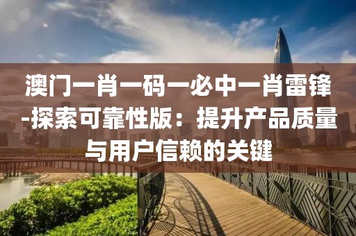 澳门一肖一码一必中一肖雷锋-探索可靠性版：提升产品质量与用户信赖的关键