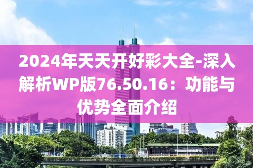 2024年天天开好彩大全-深入解析WP版76.50.16：功能与优势全面介绍