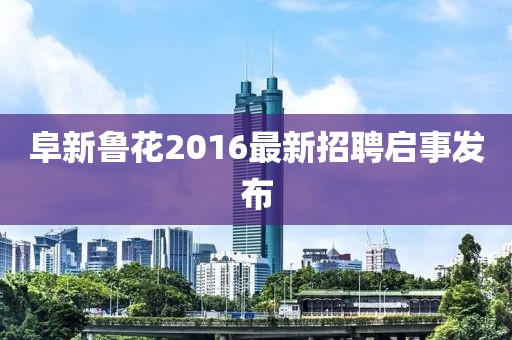 阜新鲁花2016最新招聘启事发布