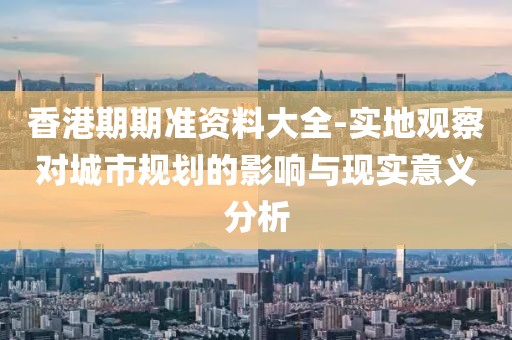 香港期期准资料大全-实地观察对城市规划的影响与现实意义分析