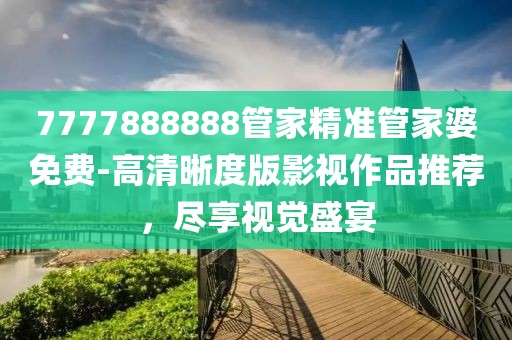 7777888888管家精准管家婆免费-高清晰度版影视作品推荐，尽享视觉盛宴