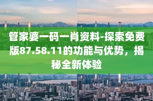 管家婆一码一肖资料-探索免费版87.58.11的功能与优势，揭秘全新体验