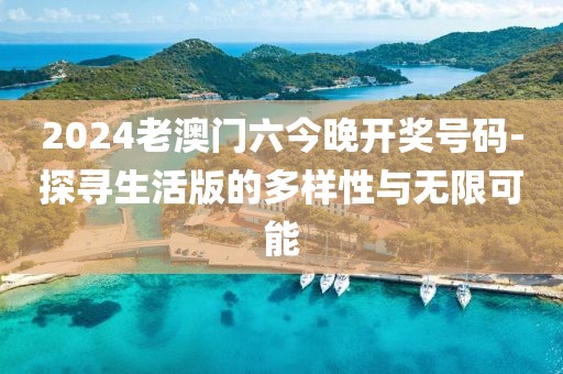 2024老澳门六今晚开奖号码-探寻生活版的多样性与无限可能