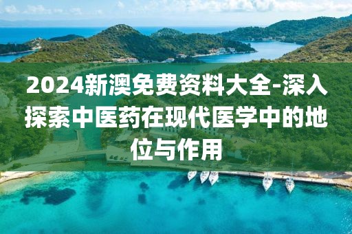 2024新澳免费资料大全-深入探索中医药在现代医学中的地位与作用