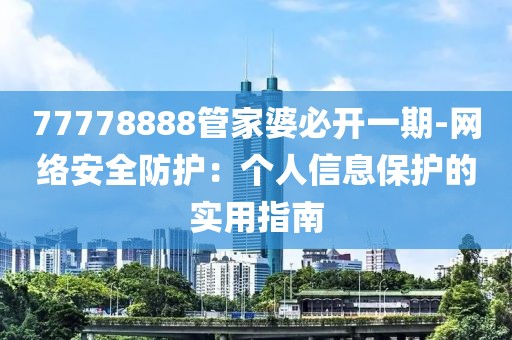 77778888管家婆必开一期-网络安全防护：个人信息保护的实用指南