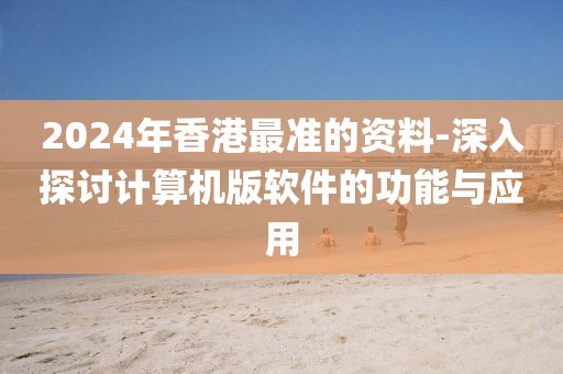 2024年香港最准的资料-深入探讨计算机版软件的功能与应用