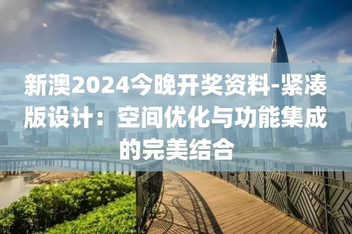 新澳2024今晚开奖资料-紧凑版设计：空间优化与功能集成的完美结合