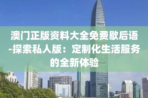 澳门正版资料大全免费歇后语-探索私人版：定制化生活服务的全新体验