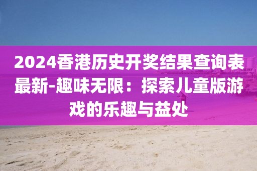 2024香港历史开奖结果查询表最新-趣味无限：探索儿童版游戏的乐趣与益处