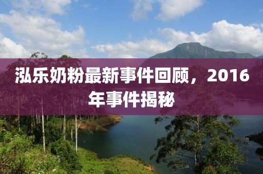 泓乐奶粉最新事件回顾，2016年事件揭秘