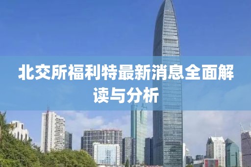 北交所福利特最新消息全面解读与分析
