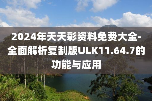 2024年天天彩资料免费大全-全面解析复制版ULK11.64.7的功能与应用