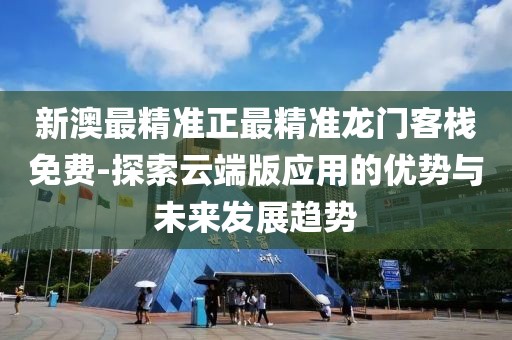 新澳最精准正最精准龙门客栈免费-探索云端版应用的优势与未来发展趋势