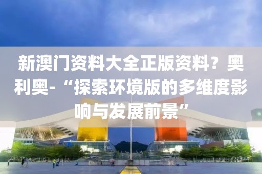新澳门资料大全正版资料？奥利奥-“探索环境版的多维度影响与发展前景”