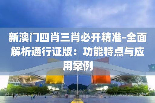 新澳门四肖三肖必开精准-全面解析通行证版：功能特点与应用案例