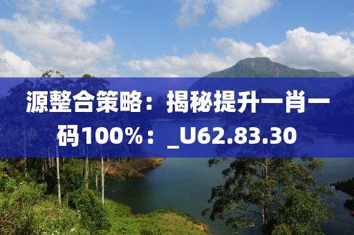 源整合策略：揭秘提升一肖一码100%：_U62.83.30