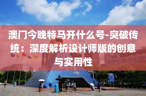 澳门今晚特马开什么号-突破传统：深度解析设计师版的创意与实用性