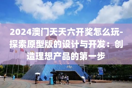 2024澳门天天六开奖怎么玩-探索原型版的设计与开发：创造理想产品的第一步
