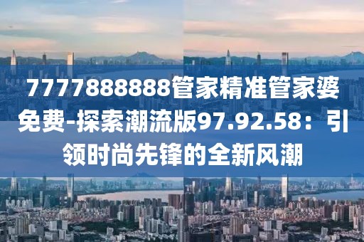 7777888888管家精准管家婆免费-探索潮流版97.92.58：引领时尚先锋的全新风潮