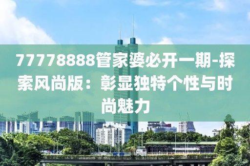 77778888管家婆必开一期-探索风尚版：彰显独特个性与时尚魅力
