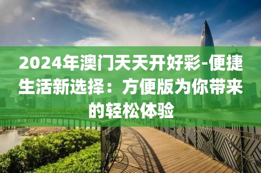 2024年澳门天天开好彩-便捷生活新选择：方便版为你带来的轻松体验