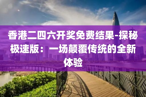 香港二四六开奖免费结果-探秘极速版：一场颠覆传统的全新体验