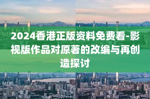 2024香港正版资料免费看-影视版作品对原著的改编与再创造探讨